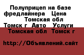 Полуприцеп на базе фредлайнера › Цена ­ 1 300 - Томская обл., Томск г. Авто » Услуги   . Томская обл.,Томск г.